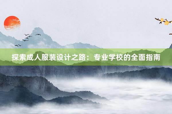 探索成人服装设计之路：专业学校的全面指南