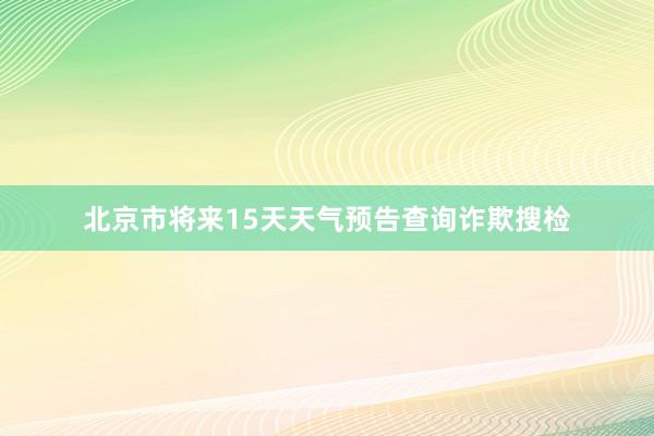 北京市将来15天天气预告查询诈欺搜检